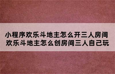 小程序欢乐斗地主怎么开三人房间 欢乐斗地主怎么创房间三人自己玩